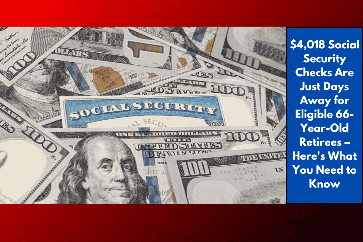 $4,018 Social Security Checks Are Just Days Away for Eligible 66-Year-Old Retirees – Here's What You Need to Know