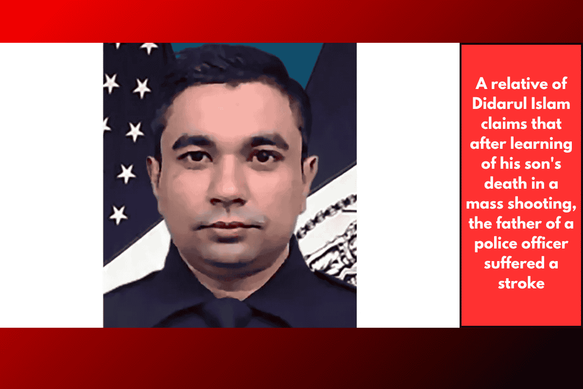 A relative of Didarul Islam claims that after learning of his son's death in a mass shooting, the father of a police officer suffered a stroke