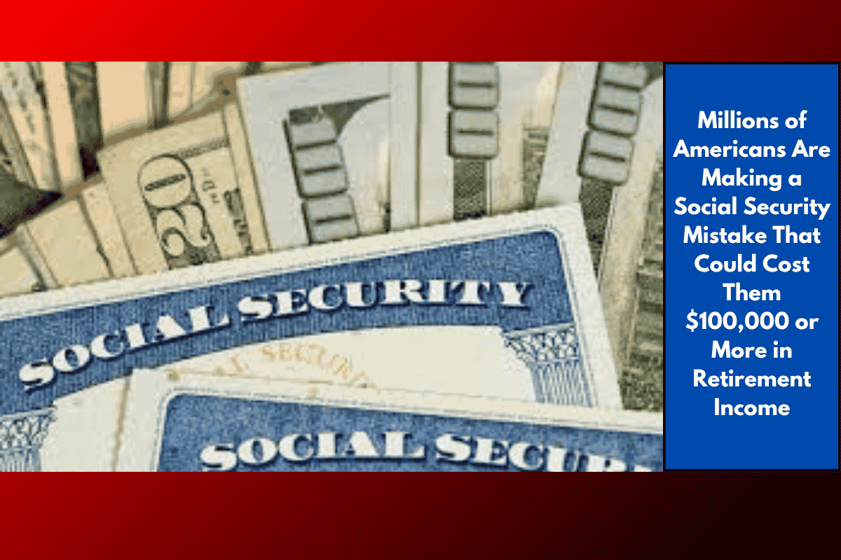 Millions of Americans Are Making a Social Security Mistake That Could Cost Them $100,000 or More in Retirement Income