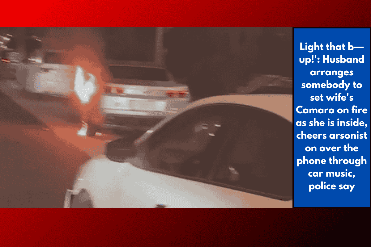 Light that b— up!': Husband arranges somebody to set wife's Camaro on fire as she is inside, cheers arsonist on over the phone through car music, police say