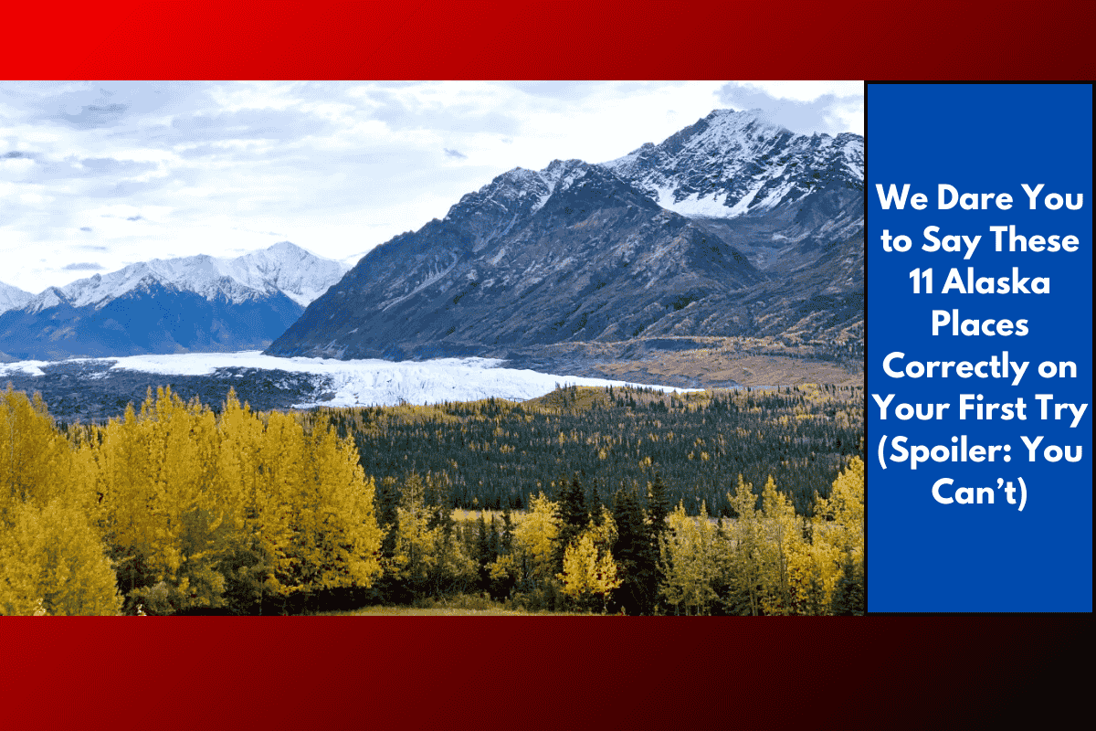We Dare You to Say These 11 Alaska Places Correctly on Your First Try (Spoiler: You Can’t)