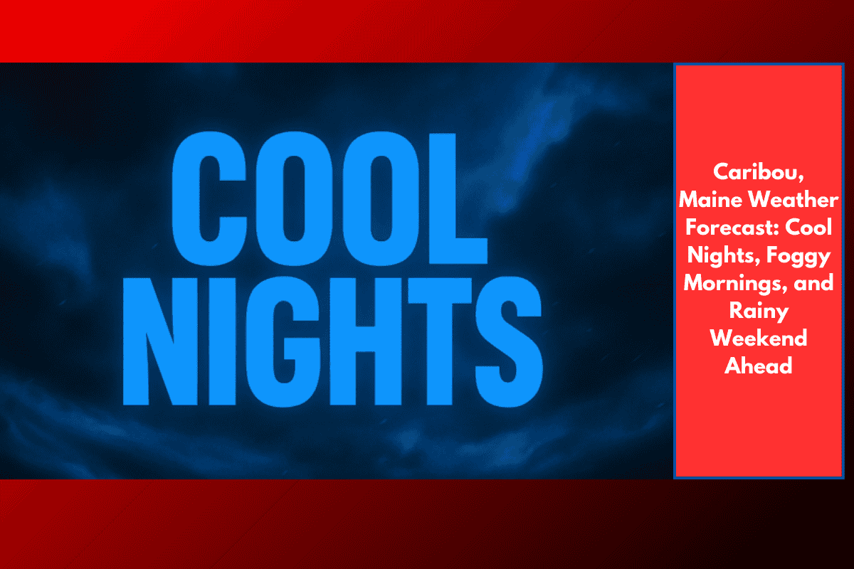 Caribou, Maine Weather Forecast: Cool Nights, Foggy Mornings, and Rainy Weekend Ahead