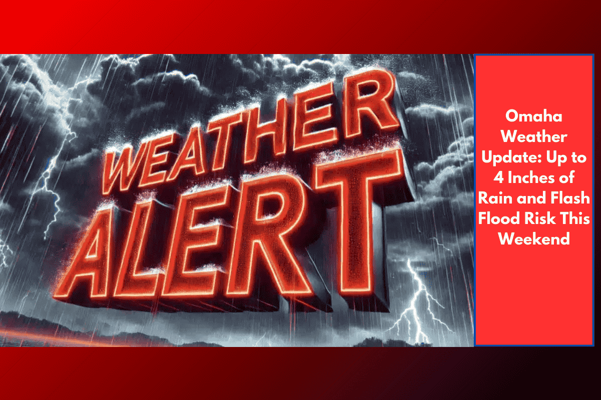 Omaha Weather Update: Up to 4 Inches of Rain and Flash Flood Risk This Weekend