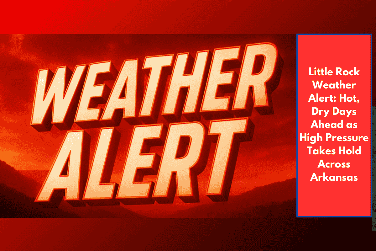 Little Rock Weather Alert: Hot, Dry Days Ahead as High Pressure Takes Hold Across Arkansas