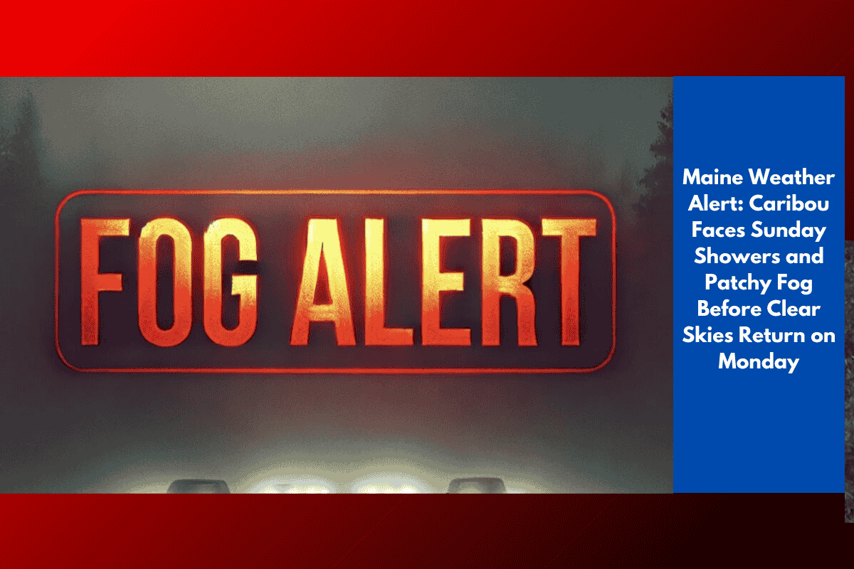 Maine Weather Alert: Caribou Faces Sunday Showers and Patchy Fog Before Clear Skies Return on Monday