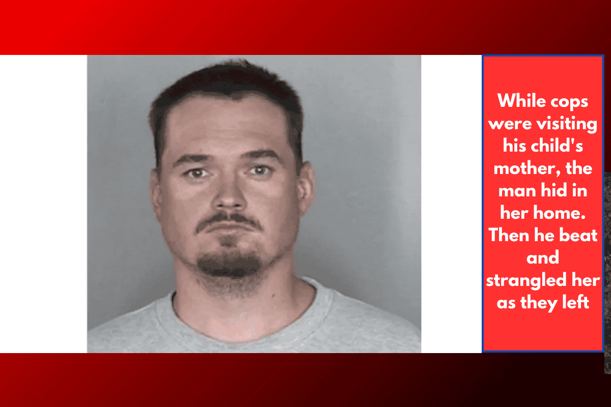While cops were visiting his child's mother, the man hid in her home. Then he beat and strangled her as they left