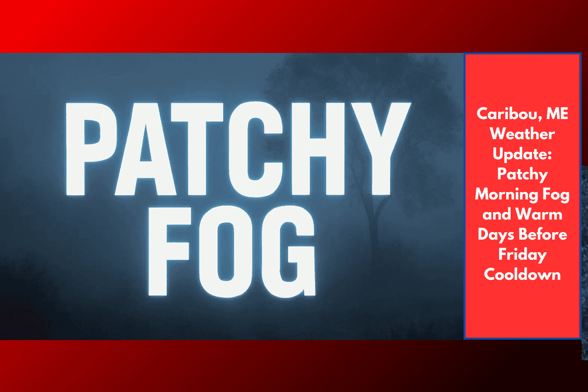 Caribou, ME Weather Update: Patchy Morning Fog and Warm Days Before Friday Cooldown