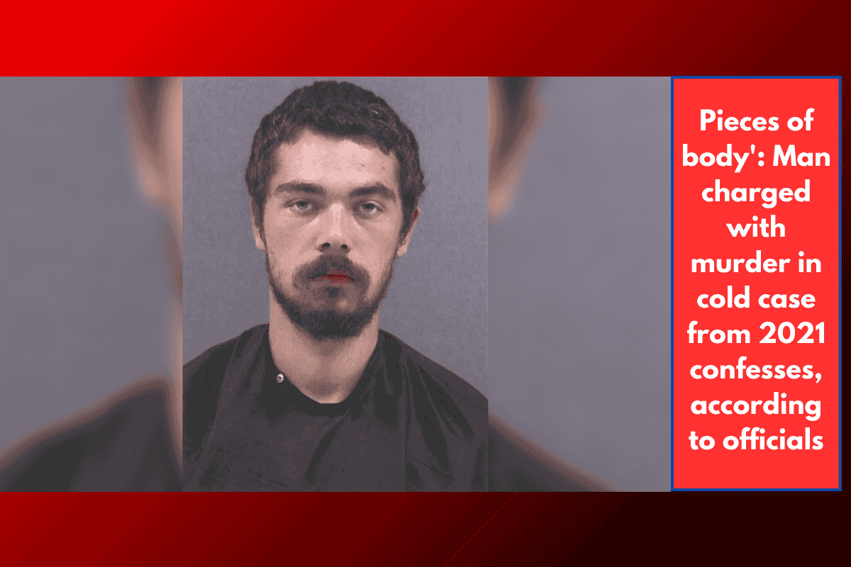 Pieces of body': Man charged with murder in cold case from 2021 confesses, according to officials