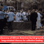 The rediscovery of African American burial grounds offers long-awaited chances for collective healing