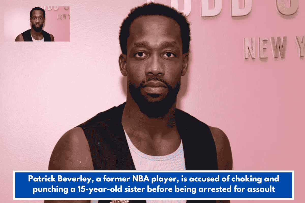 Patrick Beverley, a former NBA player, is accused of choking and punching a 15-year-old sister before being arrested for assault