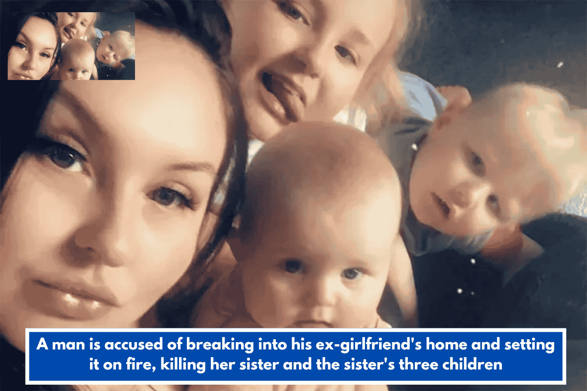 A man is accused of breaking into his ex-girlfriend's home and setting it on fire, killing her sister and the sister's three children