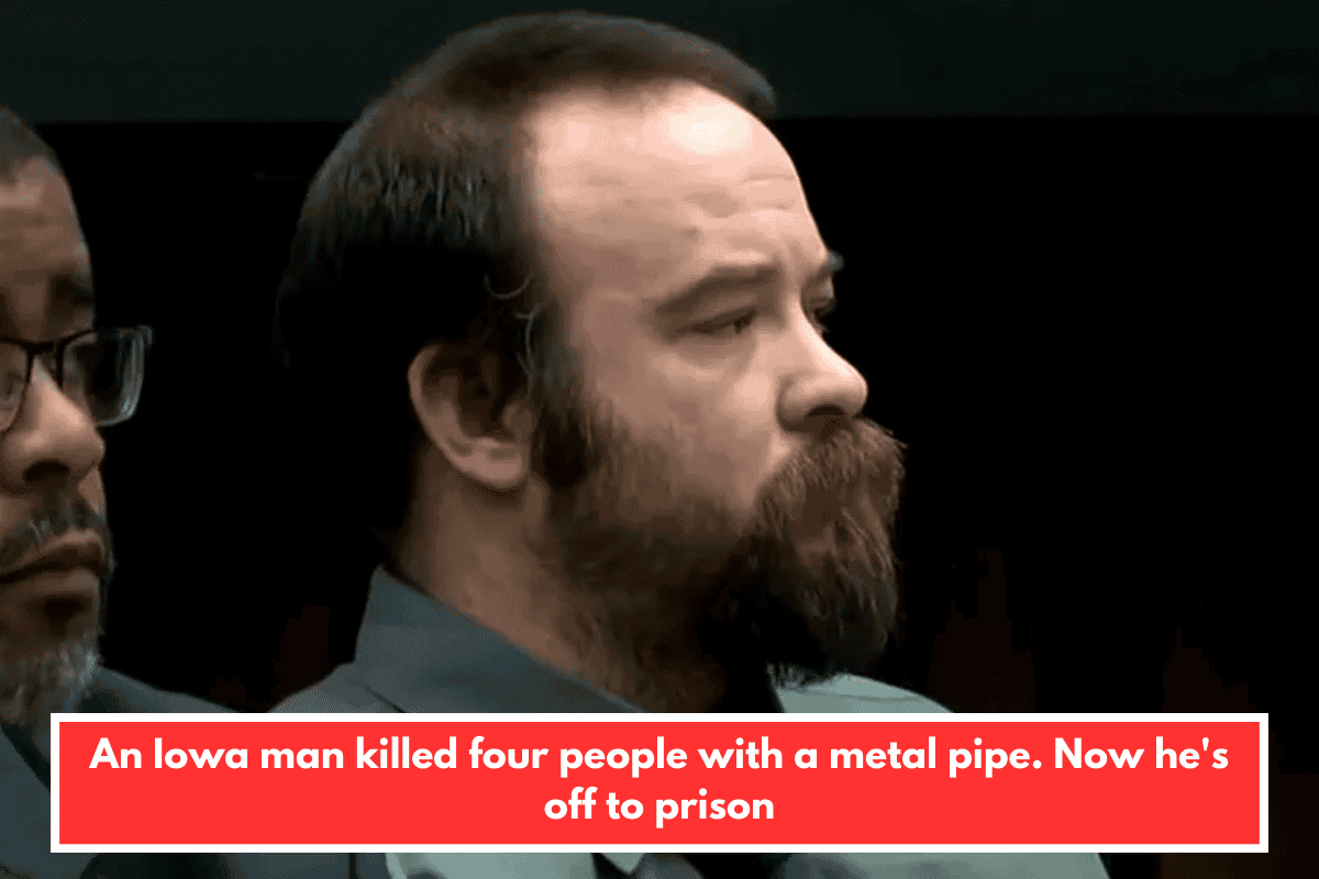 An Iowa man killed four people with a metal pipe. Now he's off to prison