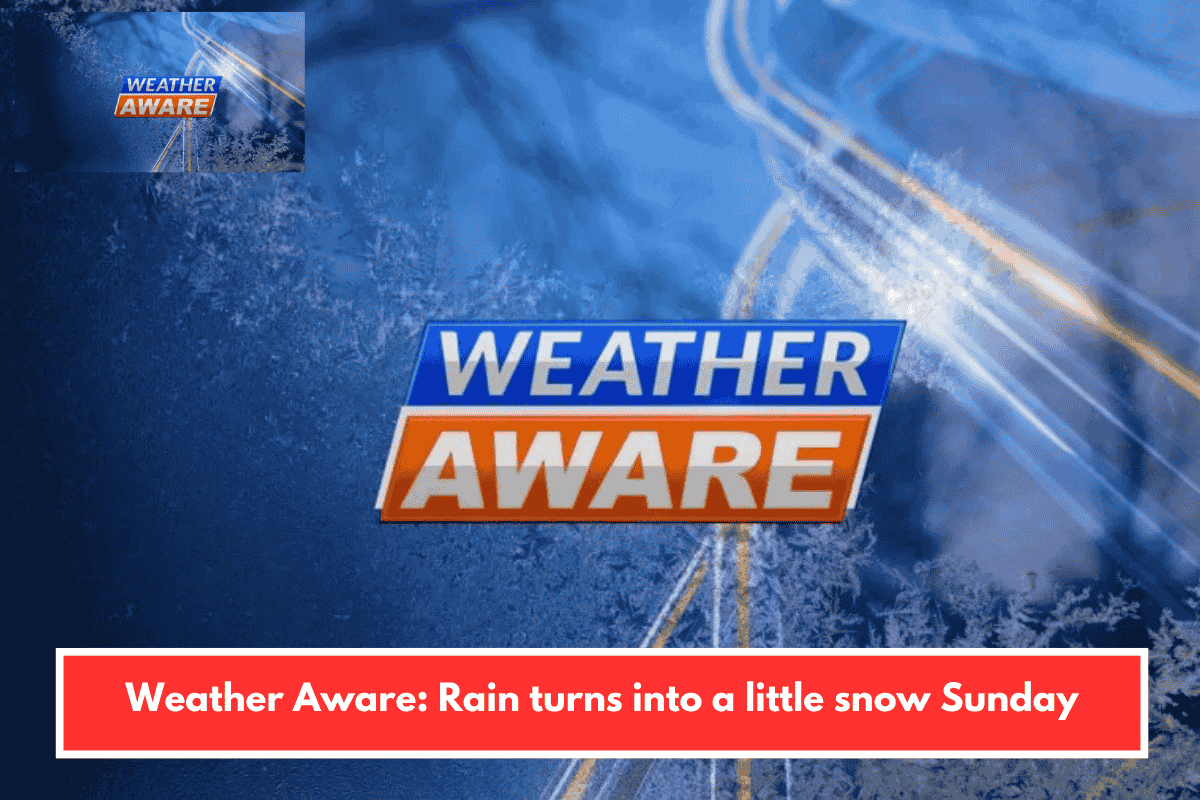 Weather Aware: Rain turns into a little snow Sunday