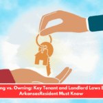 Renting vs. Owning: Key Tenant and Landlord Laws Every ArkansasResident Must Know