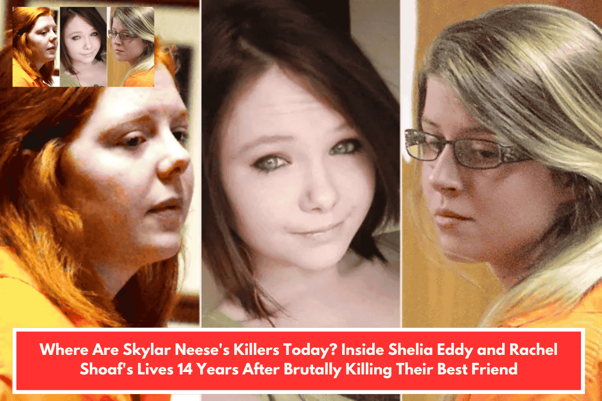 Where Are Skylar Neese's Killers Today? Inside Shelia Eddy and Rachel Shoaf's Lives 14 Years After Brutally Killing Their Best Friend