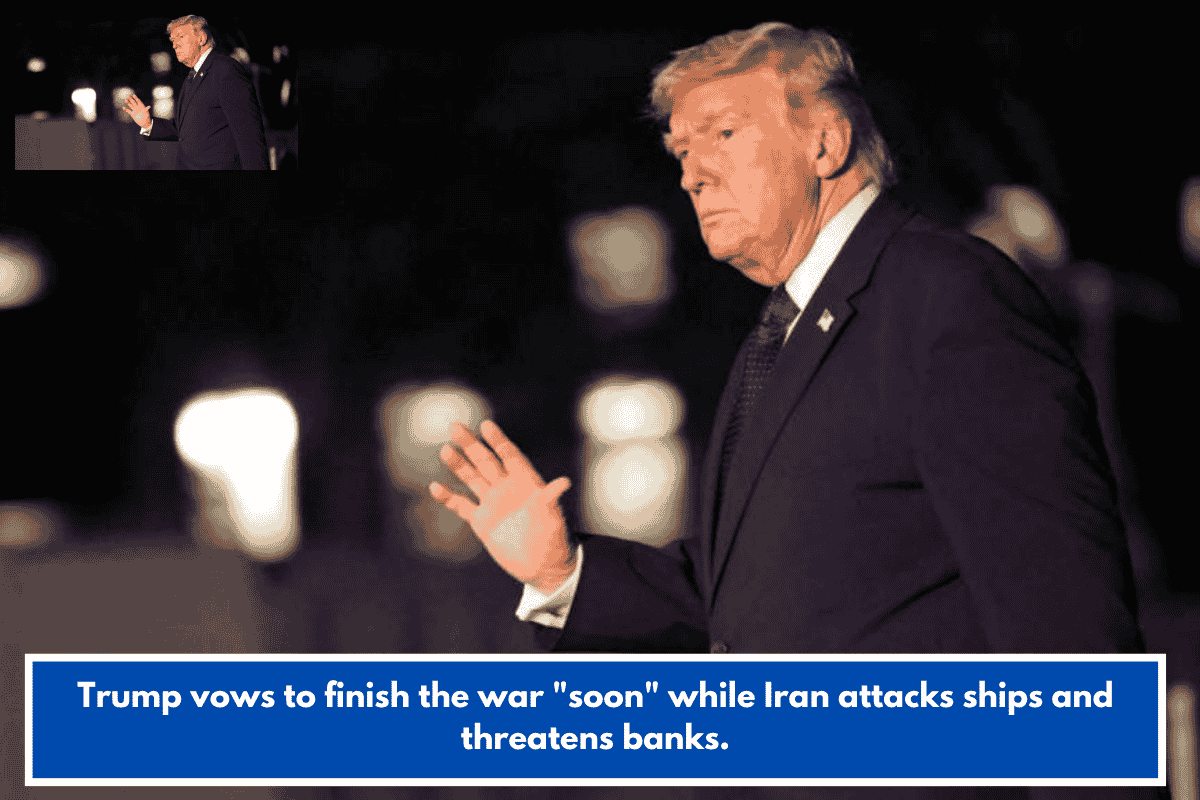 Trump vows to finish the war "soon" while Iran attacks ships and threatens banks.
