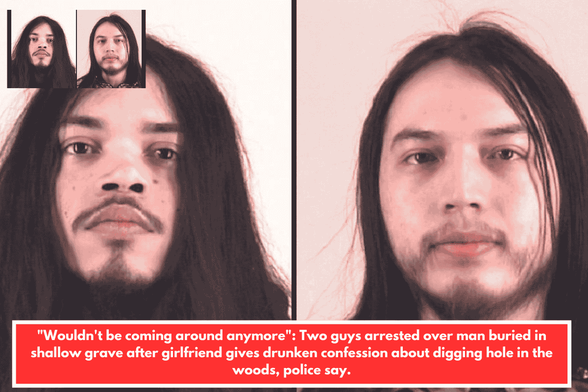 "Wouldn't be coming around anymore": Two guys arrested over man buried in shallow grave after girlfriend gives drunken confession about digging hole in the woods, police say.