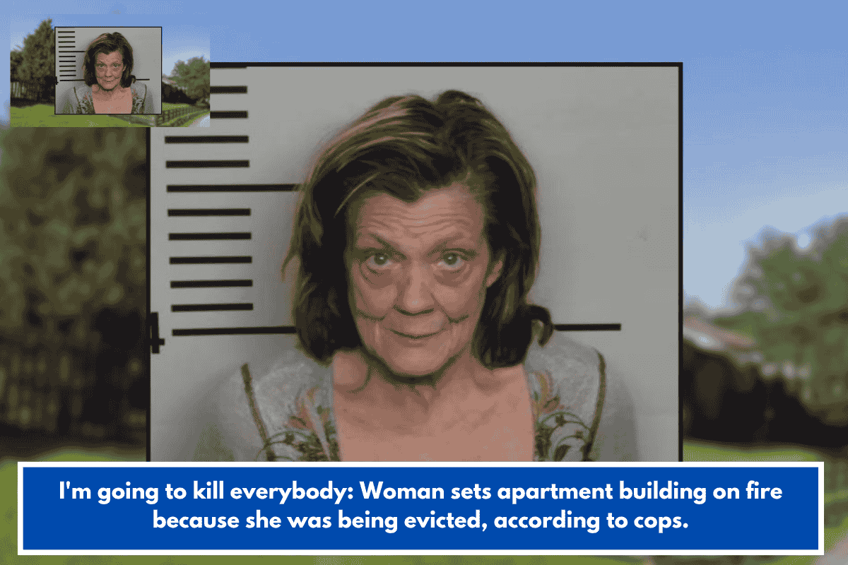I'm going to kill everybody: Woman sets apartment building on fire because she was being evicted, according to cops.