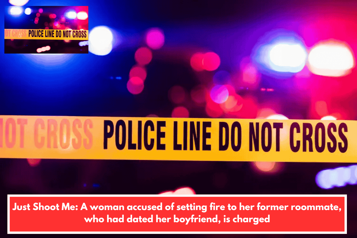 Just Shoot Me: A woman accused of setting fire to her former roommate, who had dated her boyfriend, is charged