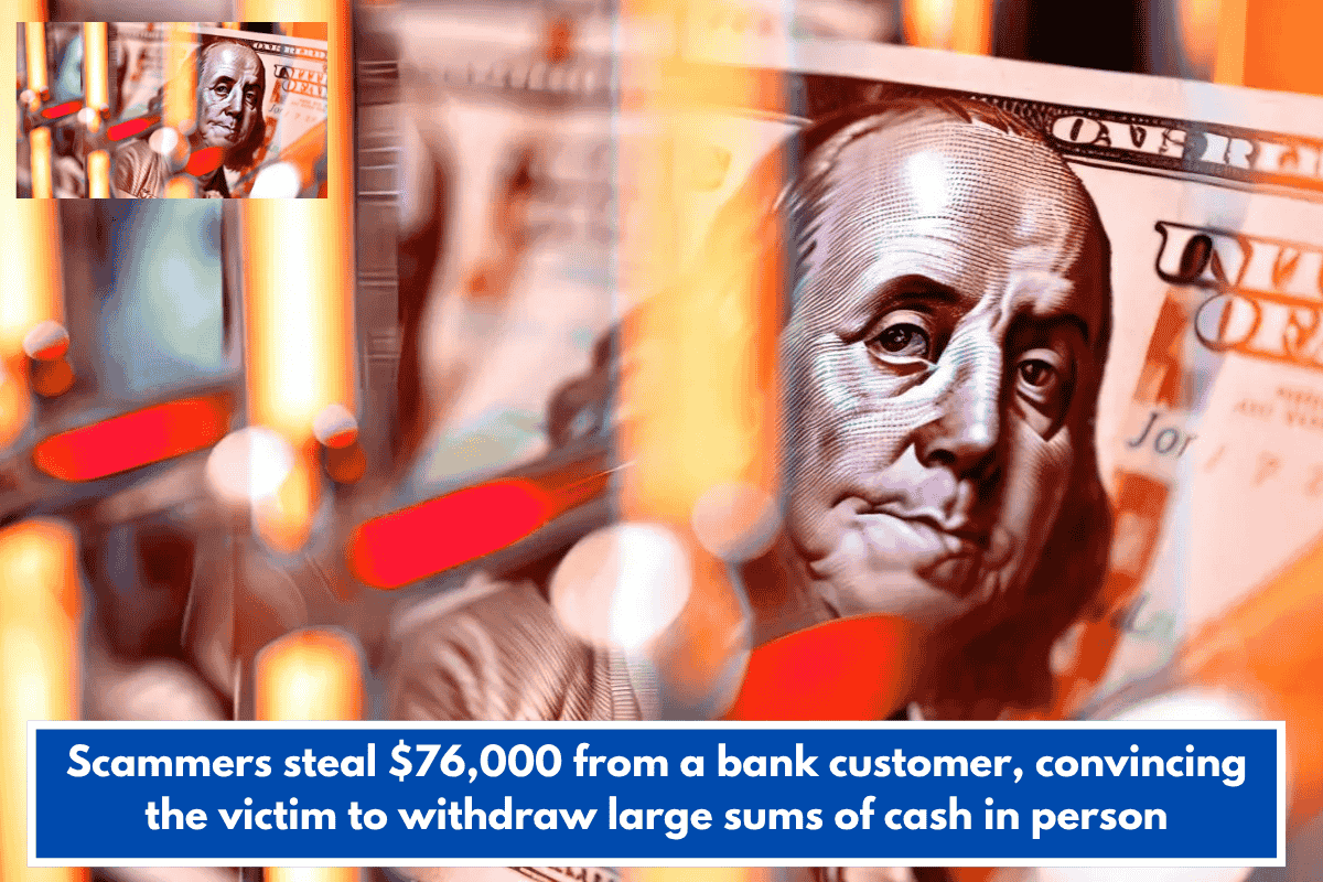 Scammers steal $76,000 from a bank customer, convincing the victim to withdraw large sums of cash in person