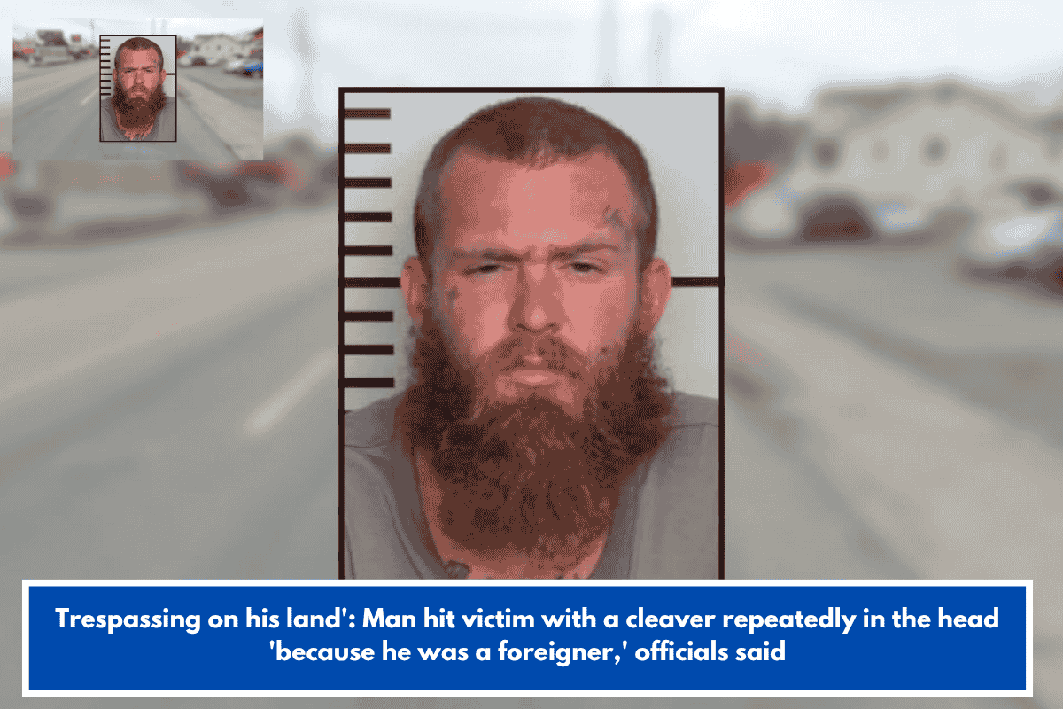Trespassing on his land': Man hit victim with a cleaver repeatedly in the head 'because he was a foreigner,' officials said