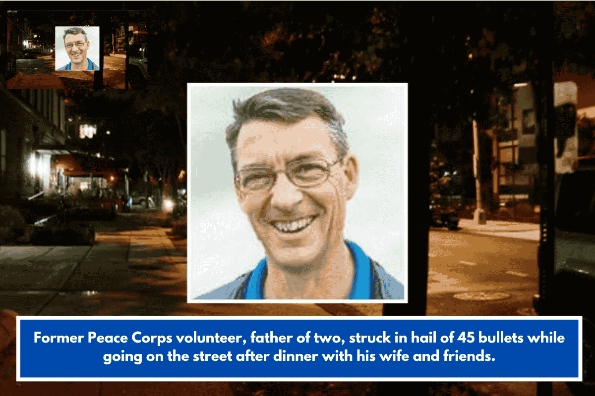 Former Peace Corps volunteer, father of two, struck in hail of 45 bullets while going on the street after dinner with his wife and friends.