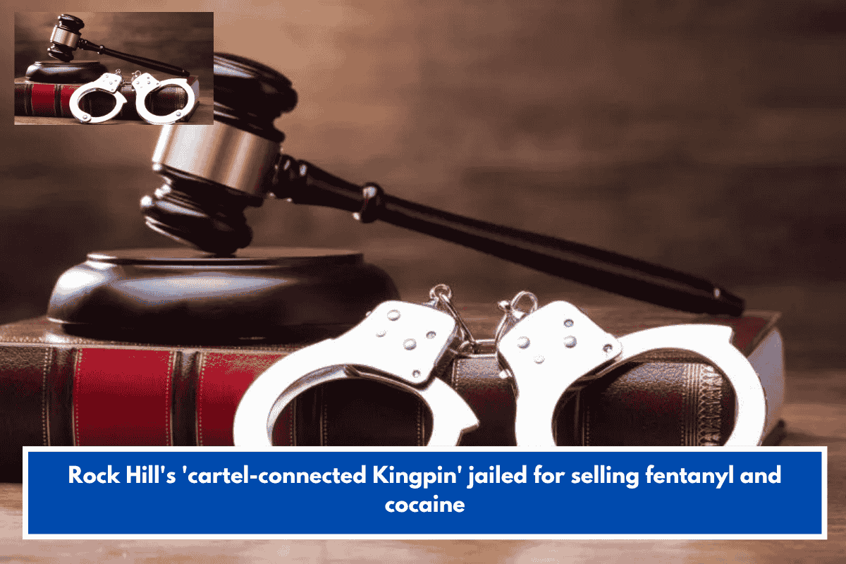 Rock Hill's 'cartel-connected Kingpin' jailed for selling fentanyl and cocaine