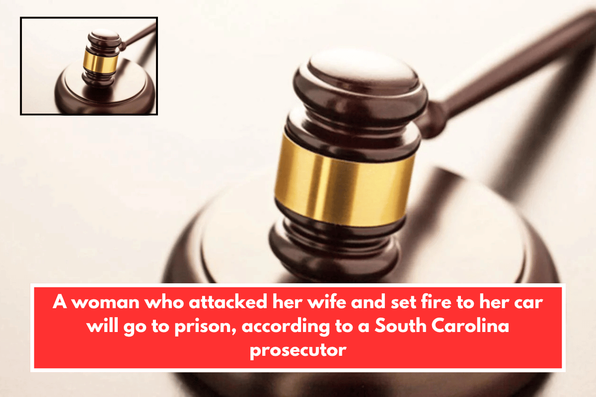 A woman who attacked her wife and set fire to her car will go to prison, according to a South Carolina prosecutor