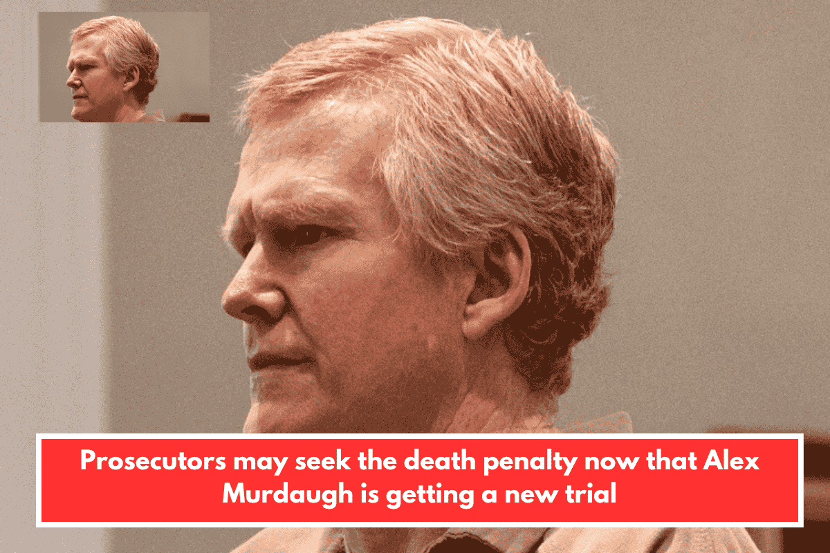 Prosecutors may seek the death penalty now that Alex Murdaugh is getting a new trial