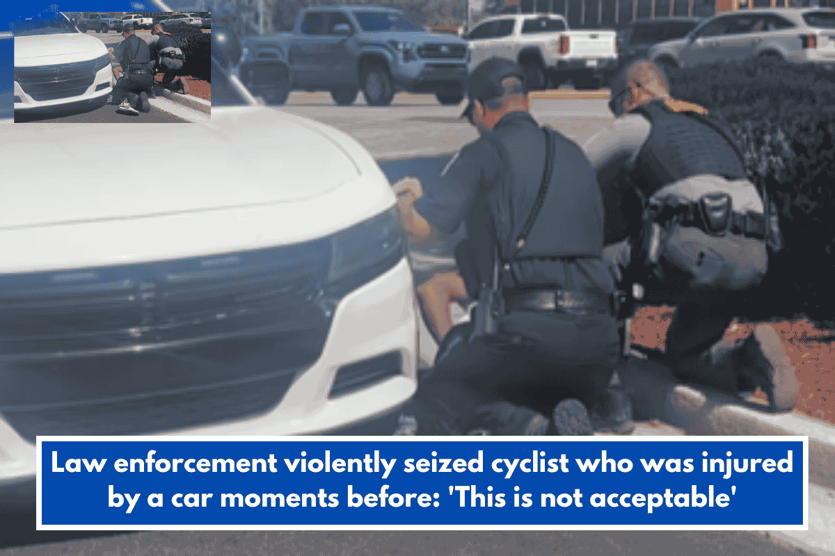 Law enforcement violently seized cyclist who was injured by a car moments before: 'This is not acceptable'